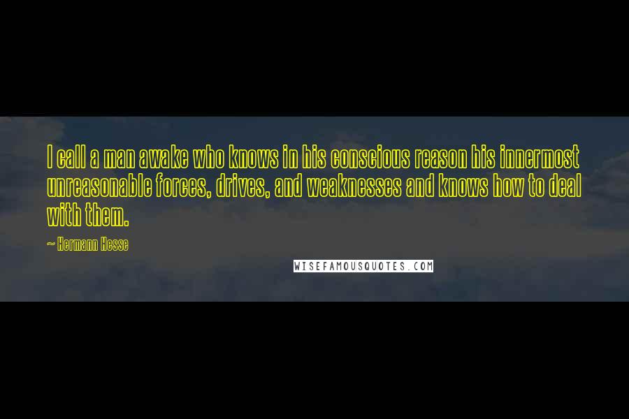 Hermann Hesse Quotes: I call a man awake who knows in his conscious reason his innermost unreasonable forces, drives, and weaknesses and knows how to deal with them.