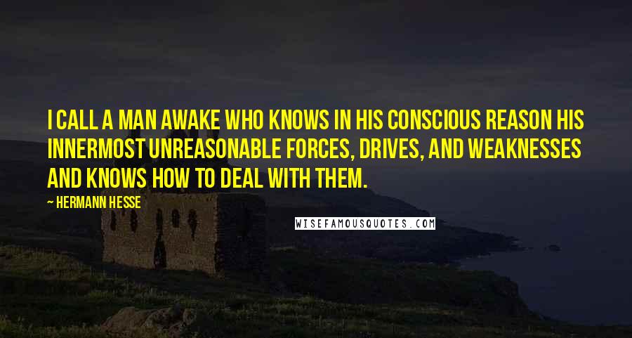 Hermann Hesse Quotes: I call a man awake who knows in his conscious reason his innermost unreasonable forces, drives, and weaknesses and knows how to deal with them.