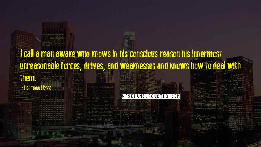 Hermann Hesse Quotes: I call a man awake who knows in his conscious reason his innermost unreasonable forces, drives, and weaknesses and knows how to deal with them.