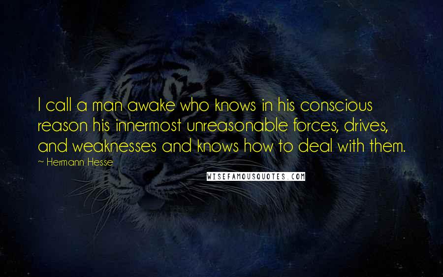 Hermann Hesse Quotes: I call a man awake who knows in his conscious reason his innermost unreasonable forces, drives, and weaknesses and knows how to deal with them.
