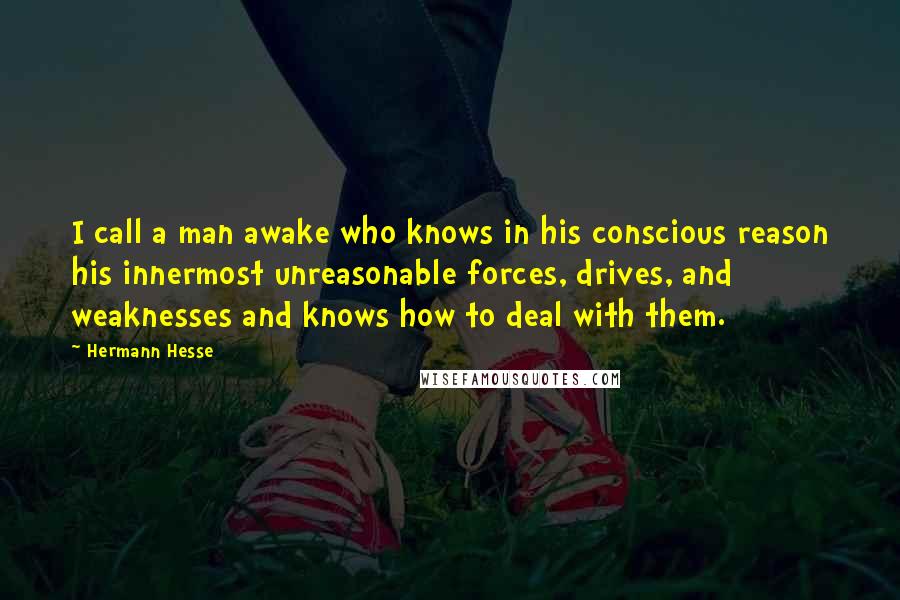 Hermann Hesse Quotes: I call a man awake who knows in his conscious reason his innermost unreasonable forces, drives, and weaknesses and knows how to deal with them.