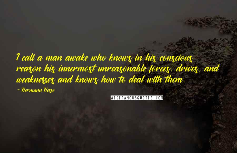 Hermann Hesse Quotes: I call a man awake who knows in his conscious reason his innermost unreasonable forces, drives, and weaknesses and knows how to deal with them.