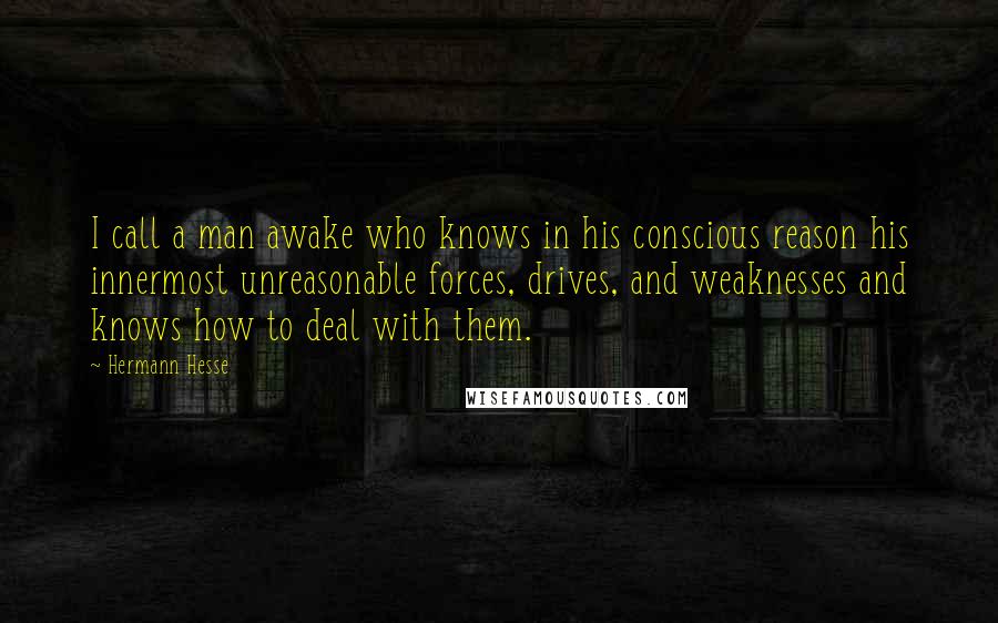 Hermann Hesse Quotes: I call a man awake who knows in his conscious reason his innermost unreasonable forces, drives, and weaknesses and knows how to deal with them.