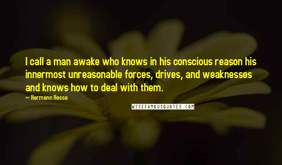 Hermann Hesse Quotes: I call a man awake who knows in his conscious reason his innermost unreasonable forces, drives, and weaknesses and knows how to deal with them.