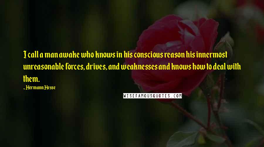 Hermann Hesse Quotes: I call a man awake who knows in his conscious reason his innermost unreasonable forces, drives, and weaknesses and knows how to deal with them.