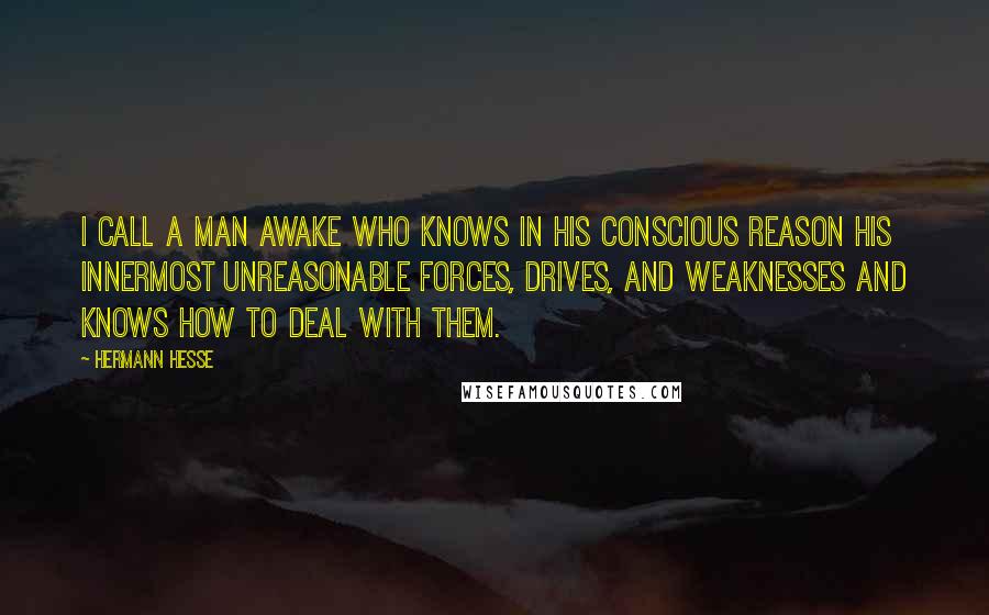 Hermann Hesse Quotes: I call a man awake who knows in his conscious reason his innermost unreasonable forces, drives, and weaknesses and knows how to deal with them.