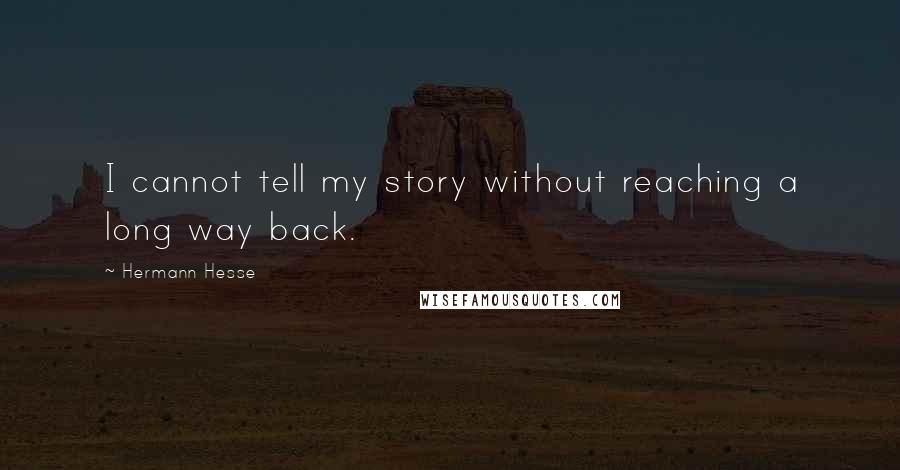 Hermann Hesse Quotes: I cannot tell my story without reaching a long way back.