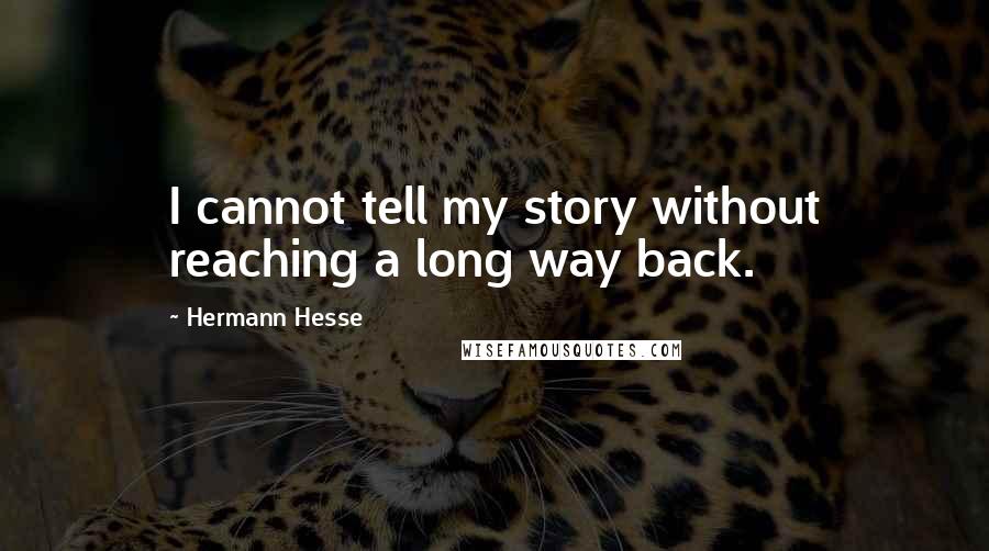 Hermann Hesse Quotes: I cannot tell my story without reaching a long way back.