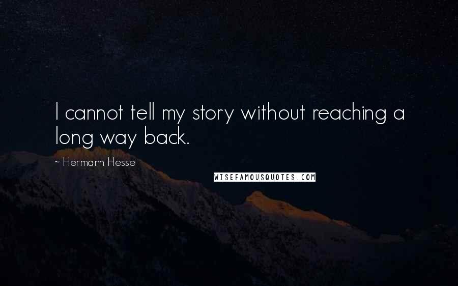 Hermann Hesse Quotes: I cannot tell my story without reaching a long way back.