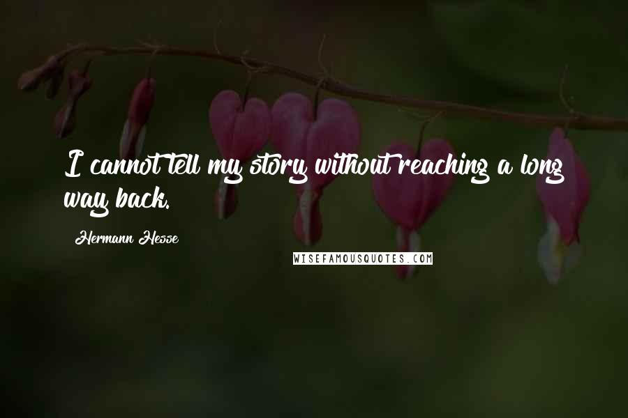 Hermann Hesse Quotes: I cannot tell my story without reaching a long way back.