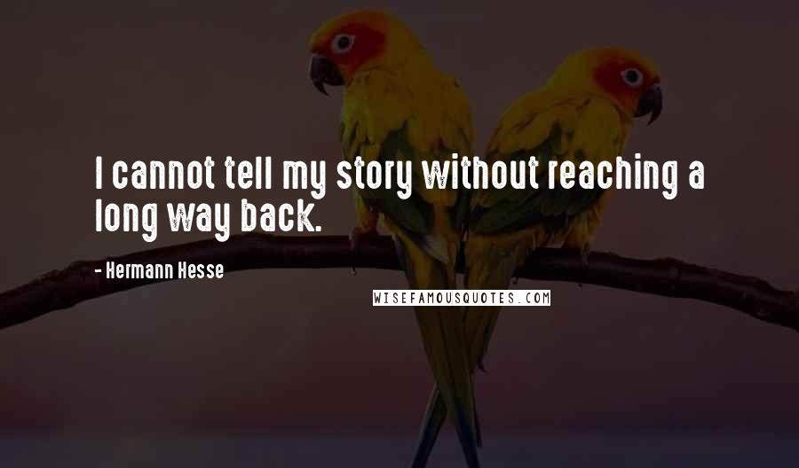 Hermann Hesse Quotes: I cannot tell my story without reaching a long way back.