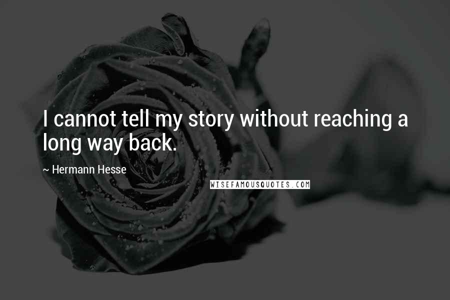 Hermann Hesse Quotes: I cannot tell my story without reaching a long way back.