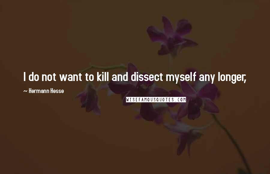 Hermann Hesse Quotes: I do not want to kill and dissect myself any longer,