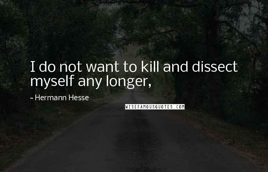 Hermann Hesse Quotes: I do not want to kill and dissect myself any longer,
