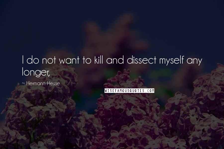 Hermann Hesse Quotes: I do not want to kill and dissect myself any longer,