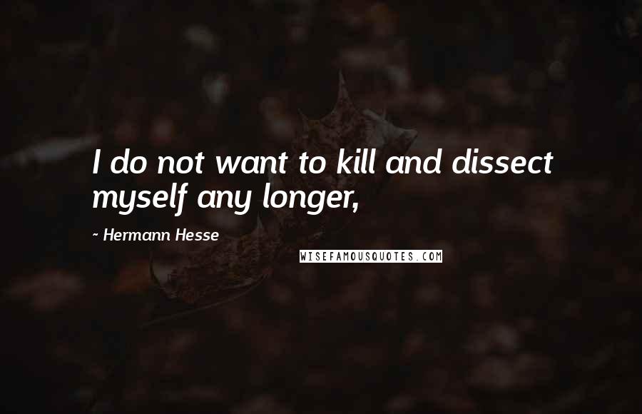 Hermann Hesse Quotes: I do not want to kill and dissect myself any longer,