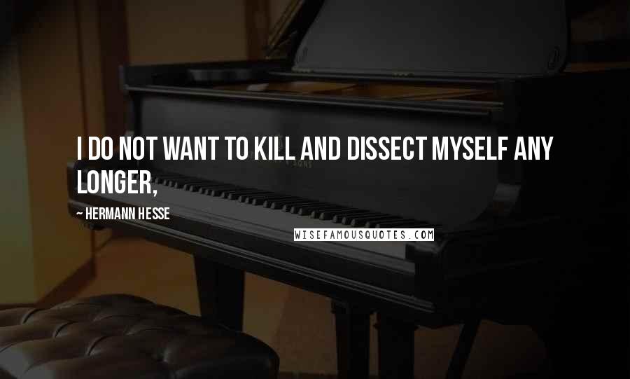 Hermann Hesse Quotes: I do not want to kill and dissect myself any longer,