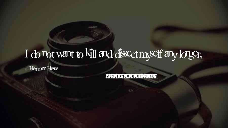 Hermann Hesse Quotes: I do not want to kill and dissect myself any longer,