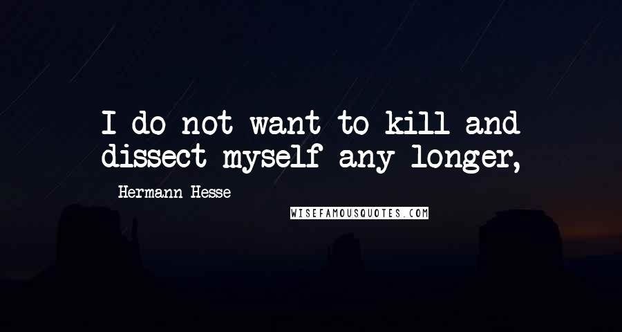 Hermann Hesse Quotes: I do not want to kill and dissect myself any longer,