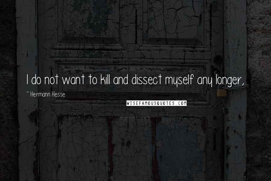 Hermann Hesse Quotes: I do not want to kill and dissect myself any longer,