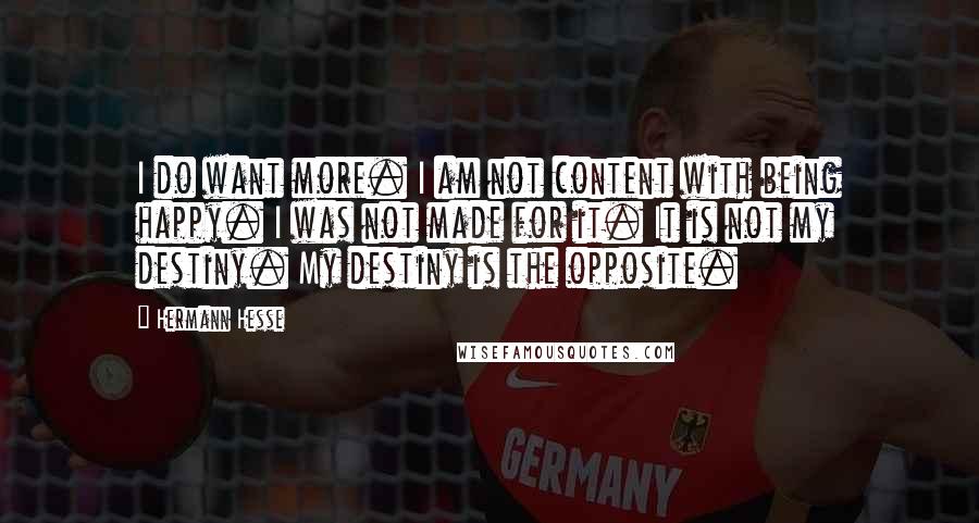 Hermann Hesse Quotes: I do want more. I am not content with being happy. I was not made for it. It is not my destiny. My destiny is the opposite.