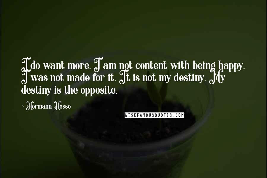 Hermann Hesse Quotes: I do want more. I am not content with being happy. I was not made for it. It is not my destiny. My destiny is the opposite.