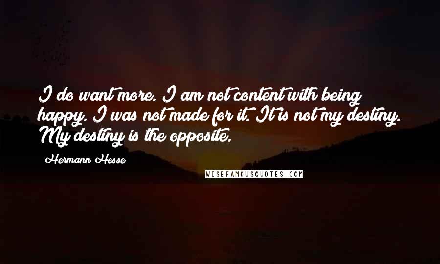 Hermann Hesse Quotes: I do want more. I am not content with being happy. I was not made for it. It is not my destiny. My destiny is the opposite.