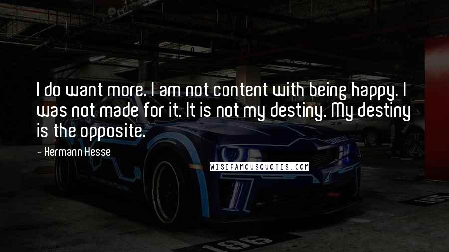 Hermann Hesse Quotes: I do want more. I am not content with being happy. I was not made for it. It is not my destiny. My destiny is the opposite.