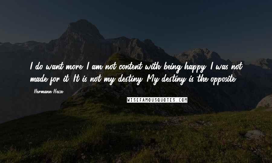 Hermann Hesse Quotes: I do want more. I am not content with being happy. I was not made for it. It is not my destiny. My destiny is the opposite.