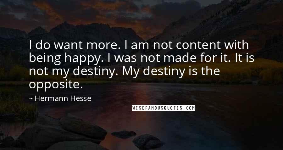 Hermann Hesse Quotes: I do want more. I am not content with being happy. I was not made for it. It is not my destiny. My destiny is the opposite.