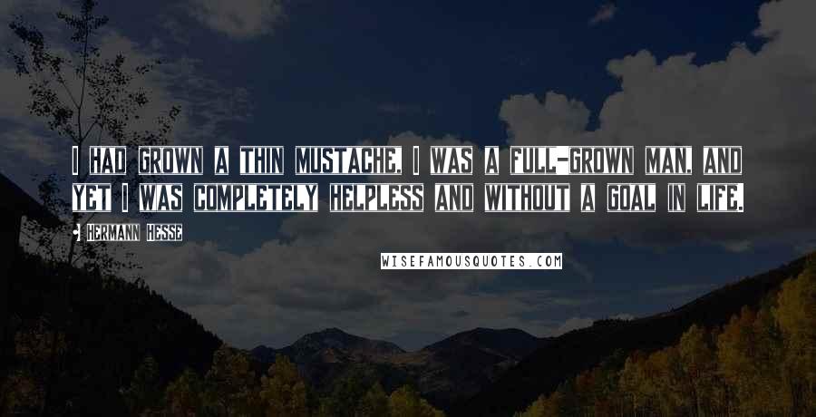Hermann Hesse Quotes: I had grown a thin mustache, I was a full-grown man, and yet I was completely helpless and without a goal in life.