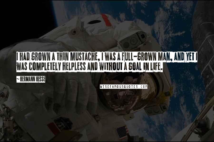 Hermann Hesse Quotes: I had grown a thin mustache, I was a full-grown man, and yet I was completely helpless and without a goal in life.