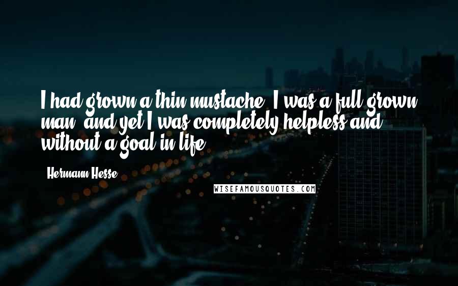 Hermann Hesse Quotes: I had grown a thin mustache, I was a full-grown man, and yet I was completely helpless and without a goal in life.