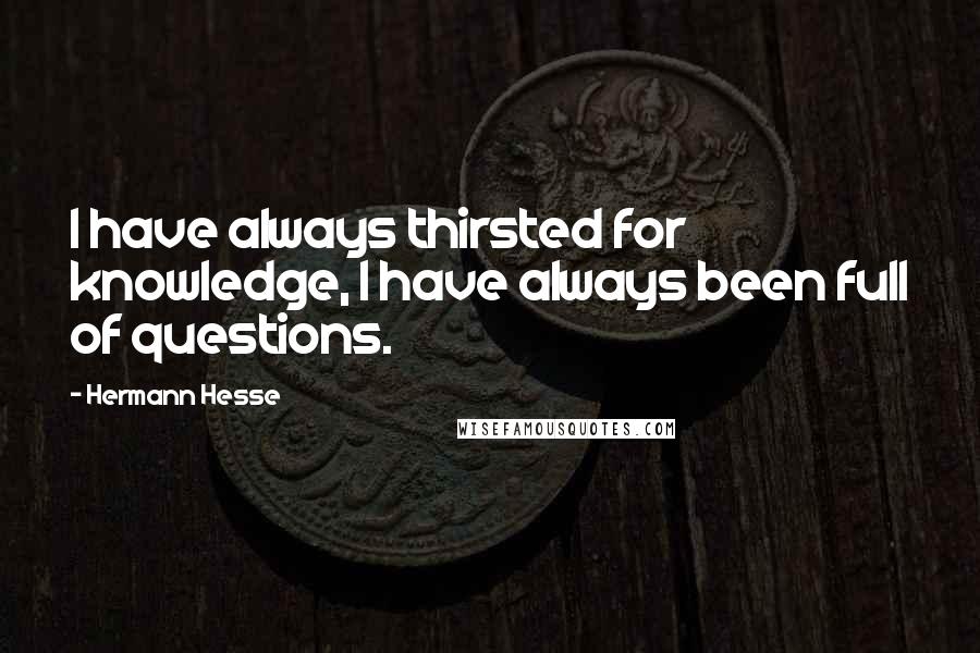 Hermann Hesse Quotes: I have always thirsted for knowledge, I have always been full of questions.