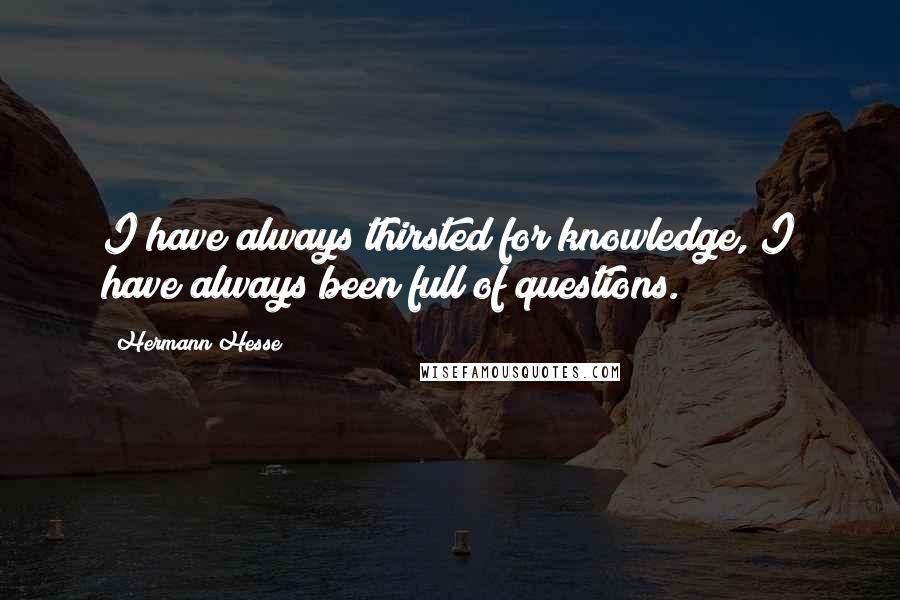 Hermann Hesse Quotes: I have always thirsted for knowledge, I have always been full of questions.