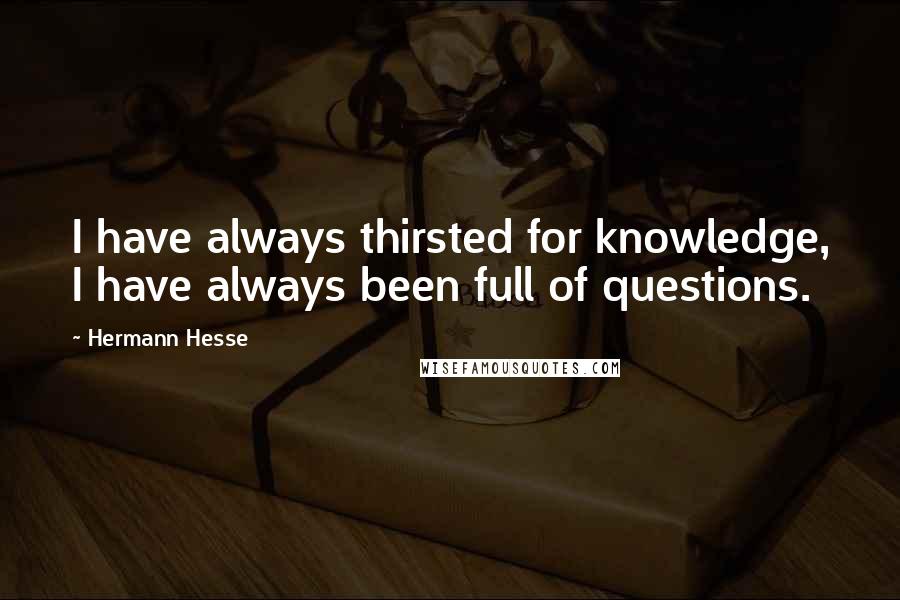 Hermann Hesse Quotes: I have always thirsted for knowledge, I have always been full of questions.