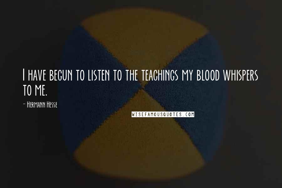 Hermann Hesse Quotes: I have begun to listen to the teachings my blood whispers to me.