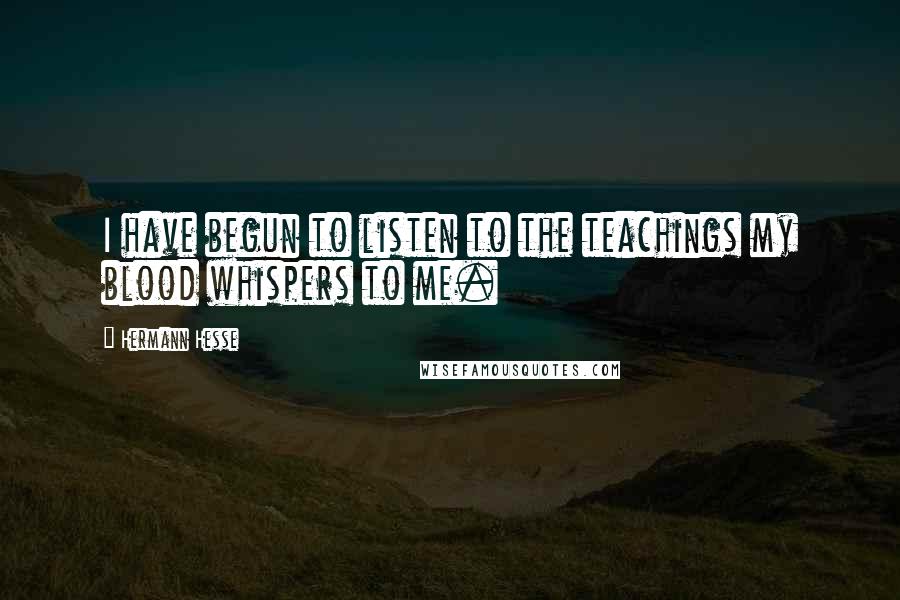 Hermann Hesse Quotes: I have begun to listen to the teachings my blood whispers to me.