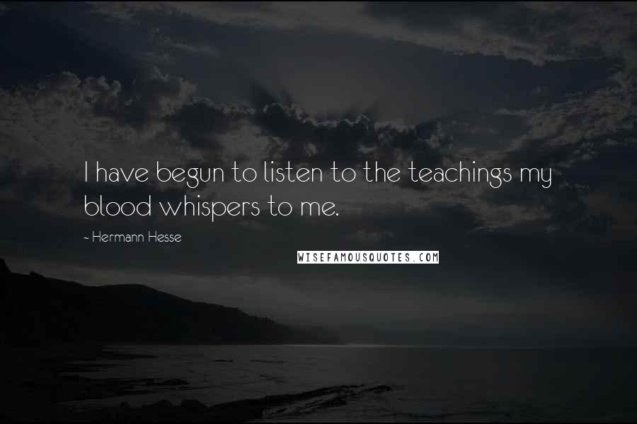 Hermann Hesse Quotes: I have begun to listen to the teachings my blood whispers to me.