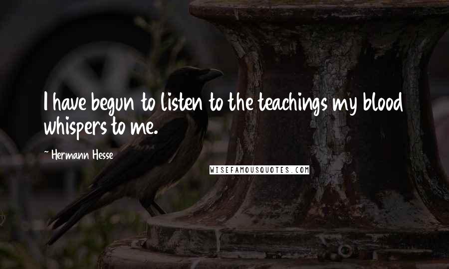 Hermann Hesse Quotes: I have begun to listen to the teachings my blood whispers to me.