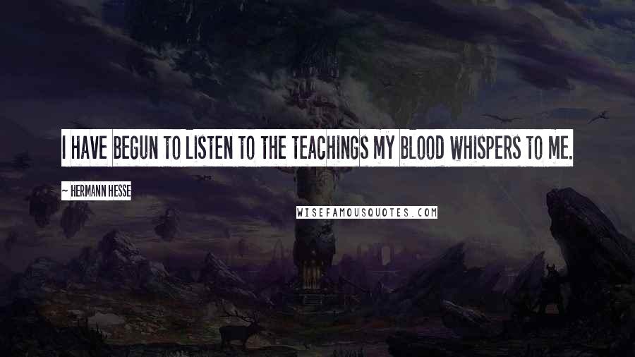 Hermann Hesse Quotes: I have begun to listen to the teachings my blood whispers to me.