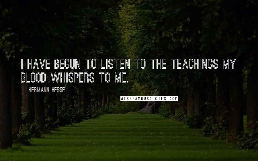 Hermann Hesse Quotes: I have begun to listen to the teachings my blood whispers to me.