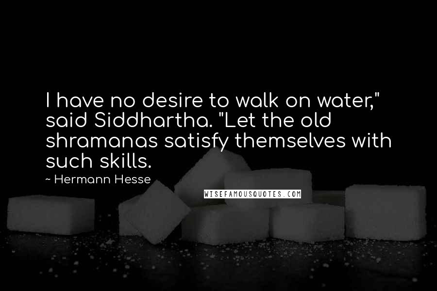 Hermann Hesse Quotes: I have no desire to walk on water," said Siddhartha. "Let the old shramanas satisfy themselves with such skills.