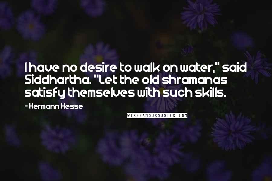 Hermann Hesse Quotes: I have no desire to walk on water," said Siddhartha. "Let the old shramanas satisfy themselves with such skills.