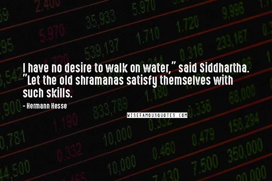 Hermann Hesse Quotes: I have no desire to walk on water," said Siddhartha. "Let the old shramanas satisfy themselves with such skills.