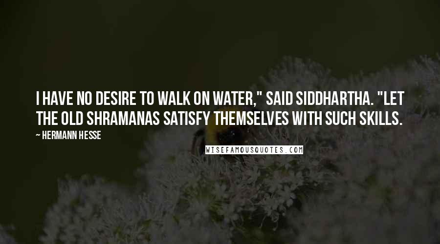 Hermann Hesse Quotes: I have no desire to walk on water," said Siddhartha. "Let the old shramanas satisfy themselves with such skills.