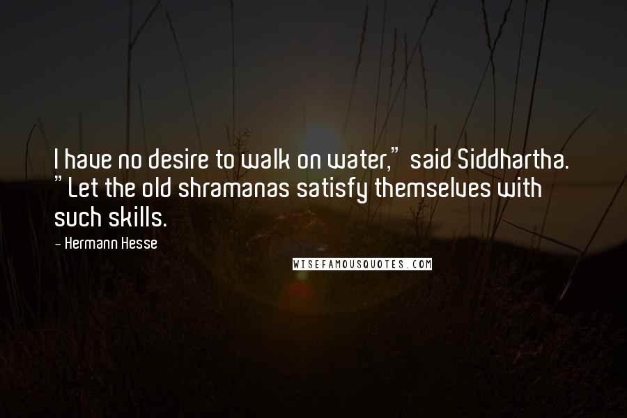 Hermann Hesse Quotes: I have no desire to walk on water," said Siddhartha. "Let the old shramanas satisfy themselves with such skills.