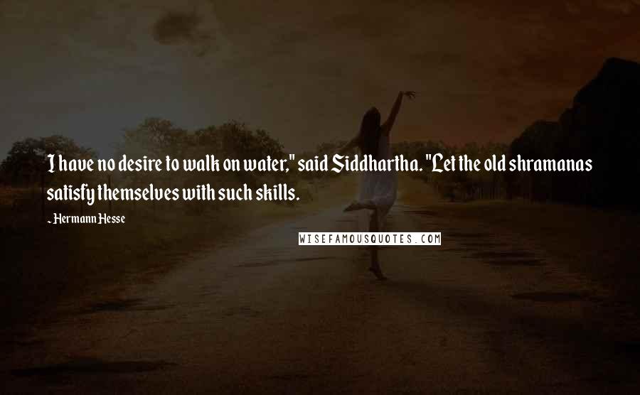 Hermann Hesse Quotes: I have no desire to walk on water," said Siddhartha. "Let the old shramanas satisfy themselves with such skills.