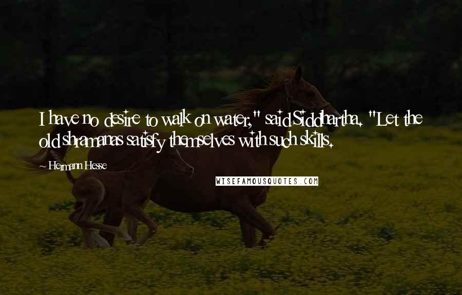 Hermann Hesse Quotes: I have no desire to walk on water," said Siddhartha. "Let the old shramanas satisfy themselves with such skills.