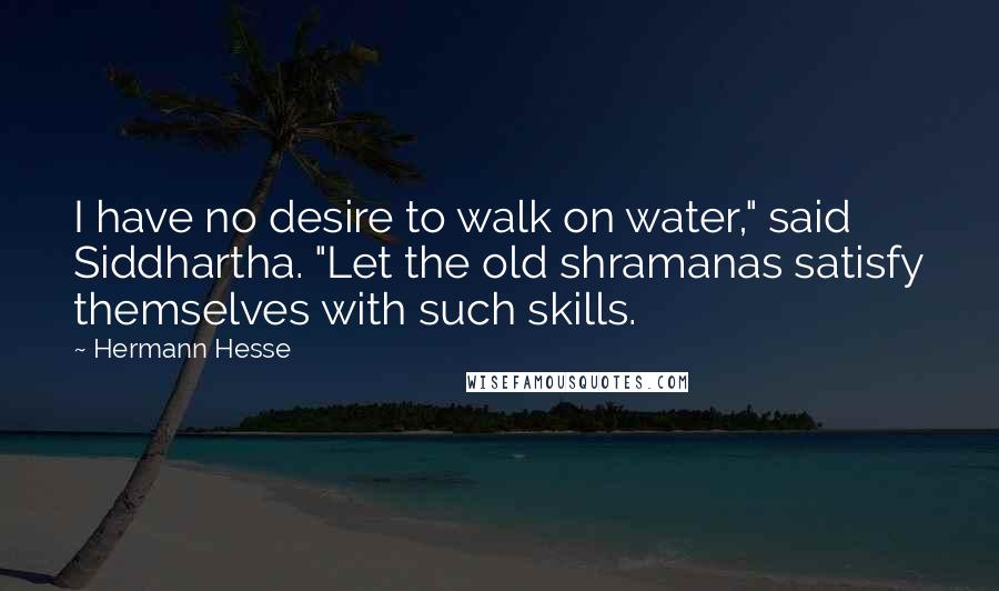 Hermann Hesse Quotes: I have no desire to walk on water," said Siddhartha. "Let the old shramanas satisfy themselves with such skills.